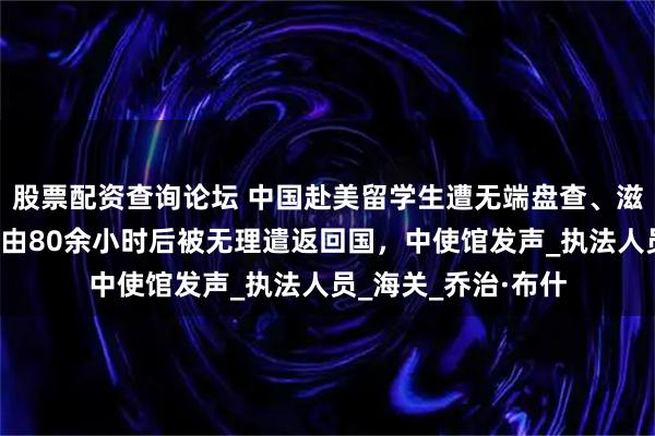 股票配资查询论坛 中国赴美留学生遭无端盘查、滋扰，被限制人身自由80余小时后被无理遣返回国，中使馆发声_执法人员_海关_乔治·布什
