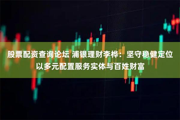 股票配资查询论坛 浦银理财李桦：坚守稳健定位以多元配置服务实体与百姓财富