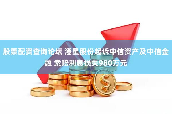 股票配资查询论坛 澄星股份起诉中信资产及中信金融 索赔利息损失980万元