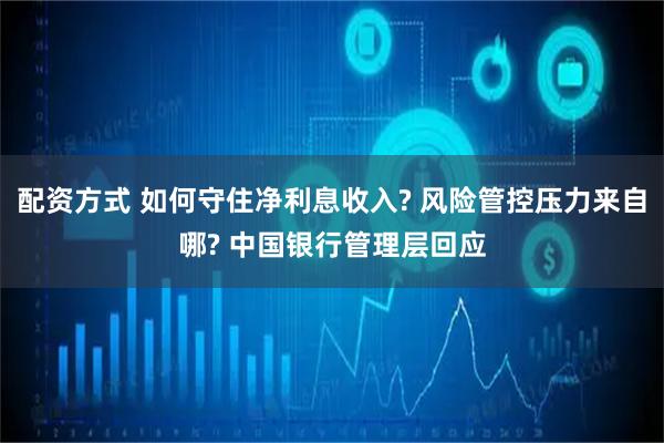配资方式 如何守住净利息收入? 风险管控压力来自哪? 中国银行管理层回应