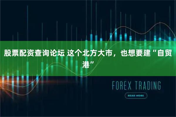 股票配资查询论坛 这个北方大市，也想要建“自贸港”