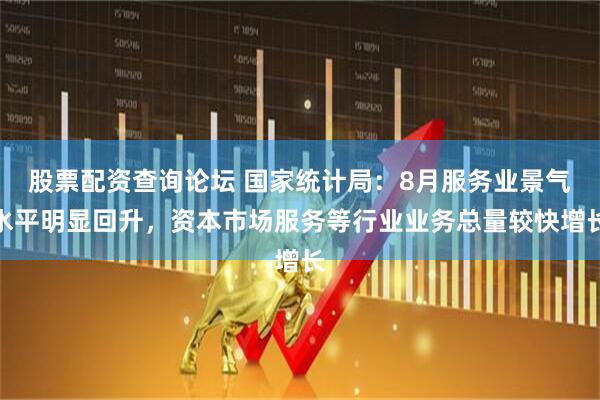 股票配资查询论坛 国家统计局：8月服务业景气水平明显回升，资本市场服务等行业业务总量较快增长