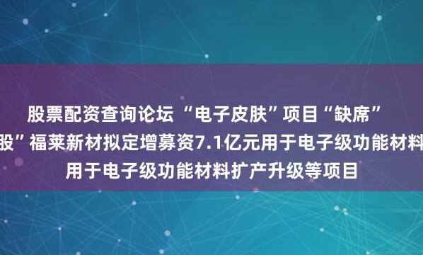 股票配资查询论坛 “电子皮肤”项目“缺席”  人形机器人“牛股”福莱新材拟定增募资7.1亿元用于电子级功能材料扩产升级等项目