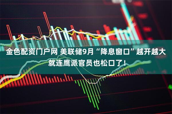金色配资门户网 美联储9月“降息窗口”越开越大 就连鹰派官员也松口了！