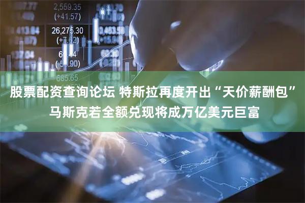 股票配资查询论坛 特斯拉再度开出“天价薪酬包” 马斯克若全额兑现将成万亿美元巨富