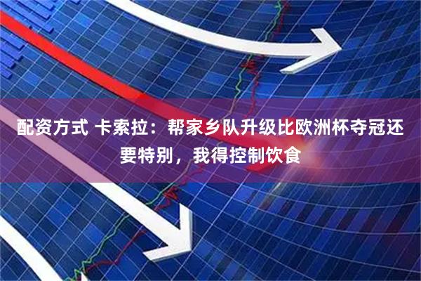 配资方式 卡索拉：帮家乡队升级比欧洲杯夺冠还要特别，我得控制饮食