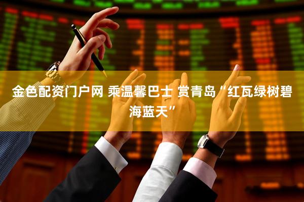 金色配资门户网 乘温馨巴士 赏青岛“红瓦绿树碧海蓝天”