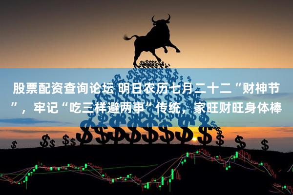 股票配资查询论坛 明日农历七月二十二“财神节”，牢记“吃三样避两事”传统，家旺财旺身体棒
