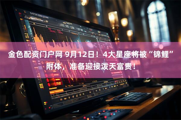 金色配资门户网 9月12日！4大星座将被“锦鲤”附体，准备迎接泼天富贵！