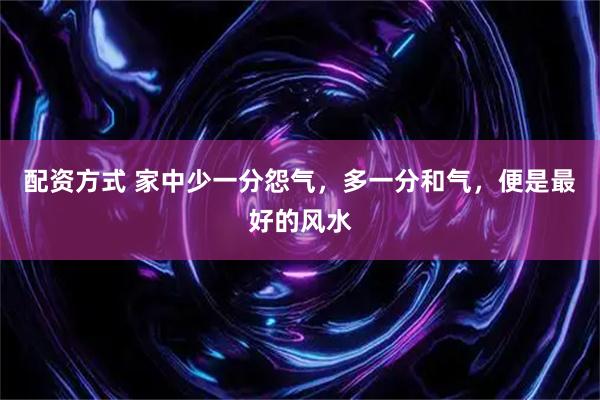 配资方式 家中少一分怨气，多一分和气，便是最好的风水