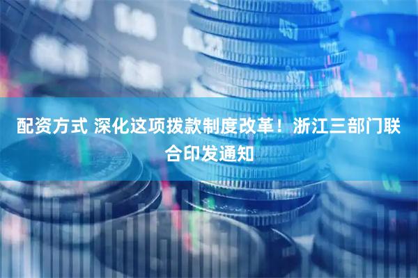 配资方式 深化这项拨款制度改革！浙江三部门联合印发通知