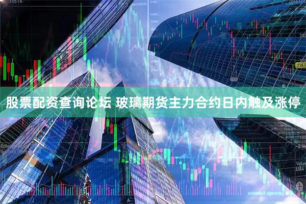 股票配资查询论坛 玻璃期货主力合约日内触及涨停