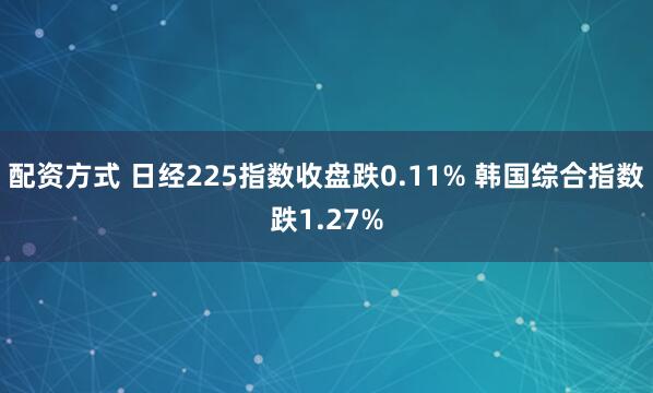 配资方式 日经225指数收盘跌0.11% 韩国综合指数跌1.27%