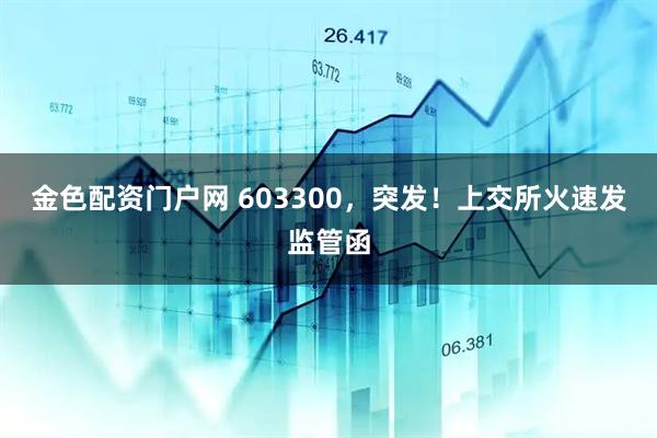 金色配资门户网 603300，突发！上交所火速发监管函