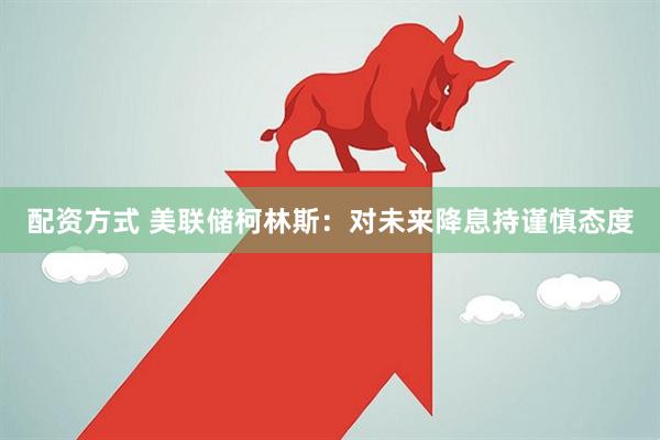 配资方式 美联储柯林斯：对未来降息持谨慎态度