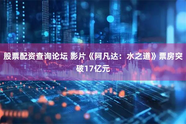 股票配资查询论坛 影片《阿凡达：水之道》票房突破17亿元