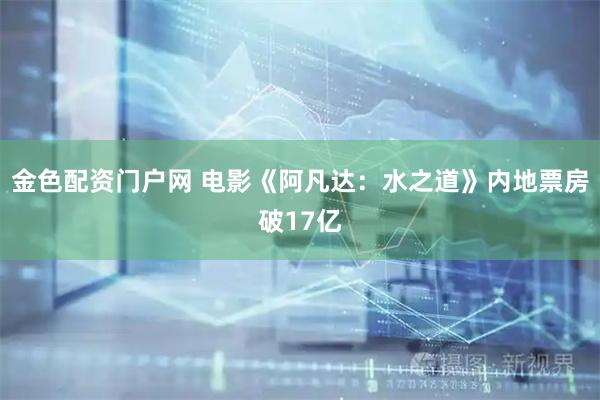 金色配资门户网 电影《阿凡达：水之道》内地票房破17亿