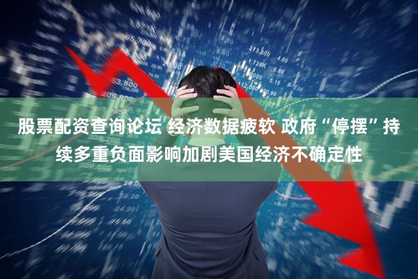 股票配资查询论坛 经济数据疲软 政府“停摆”持续多重负面影响加剧美国经济不确定性