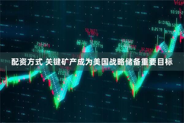 配资方式 关键矿产成为美国战略储备重要目标