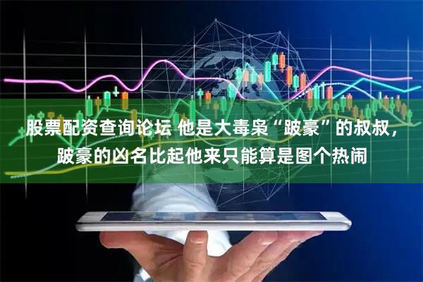 股票配资查询论坛 他是大毒枭“跛豪”的叔叔，跛豪的凶名比起他来只能算是图个热闹