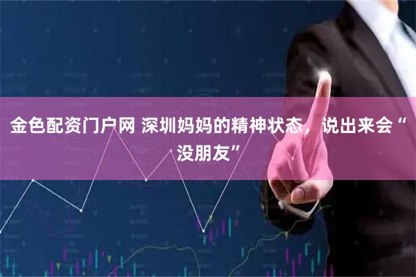 金色配资门户网 深圳妈妈的精神状态，说出来会“没朋友”
