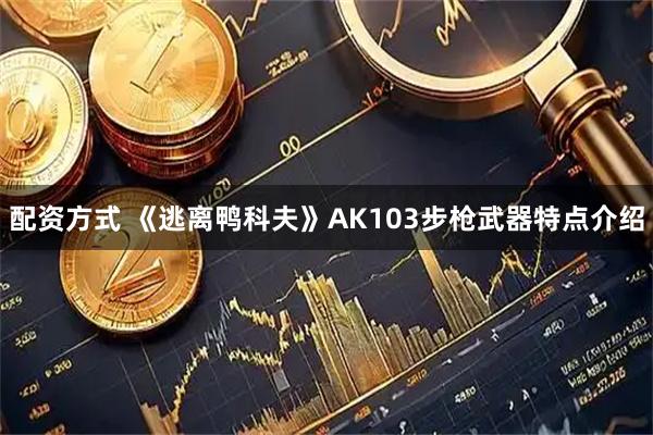 配资方式 《逃离鸭科夫》AK103步枪武器特点介绍