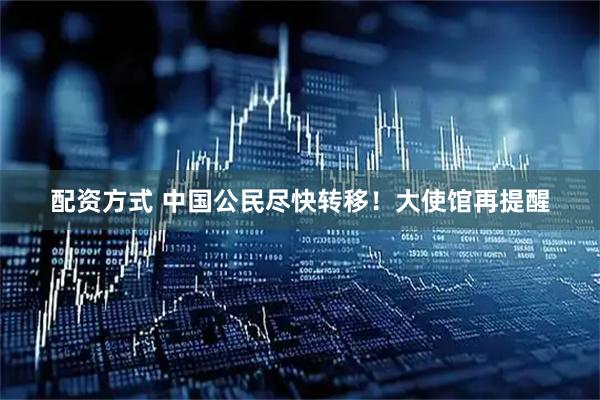配资方式 中国公民尽快转移！大使馆再提醒