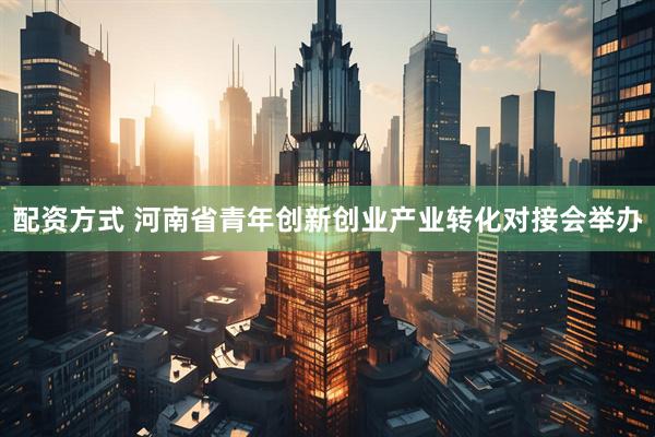 配资方式 河南省青年创新创业产业转化对接会举办