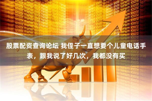 股票配资查询论坛 我侄子一直想要个儿童电话手表，跟我说了好几次，我都没有买