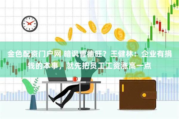 金色配资门户网 暗讽曹德旺？王健林：企业有捐钱的本事，就先把员工工资涨高一点