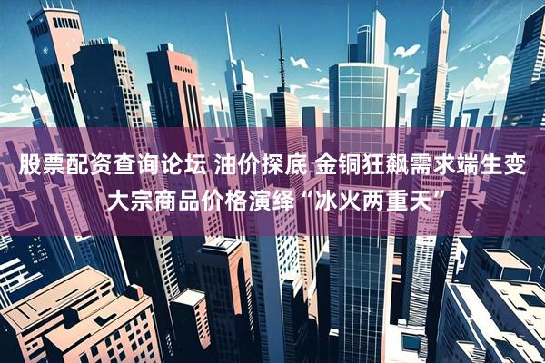 股票配资查询论坛 油价探底 金铜狂飙需求端生变 大宗商品价格演绎“冰火两重天”