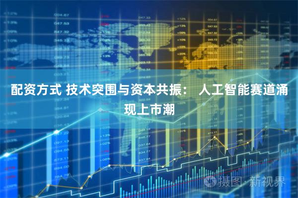 配资方式 技术突围与资本共振： 人工智能赛道涌现上市潮