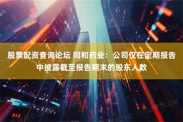 股票配资查询论坛 同和药业：公司仅在定期报告中披露截至报告期末的股东人数