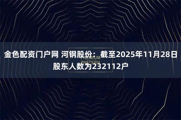 金色配资门户网 河钢股份：截至2025年11月28日股东人数为232112户