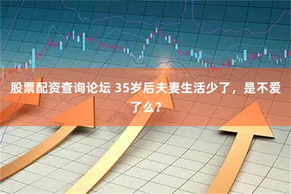 股票配资查询论坛 35岁后夫妻生活少了，是不爱了么？