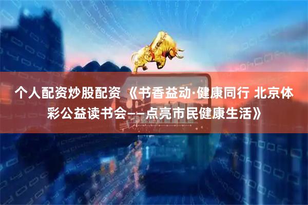 个人配资炒股配资 《书香益动·健康同行 北京体彩公益读书会——点亮市民健康生活》
