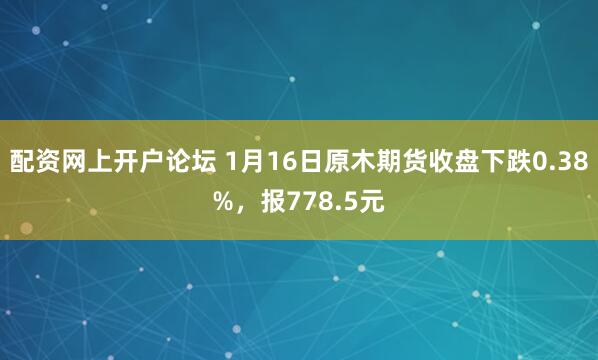 配资网上开户论坛 1月16日原木期货收盘下跌0.38%，报778.5元