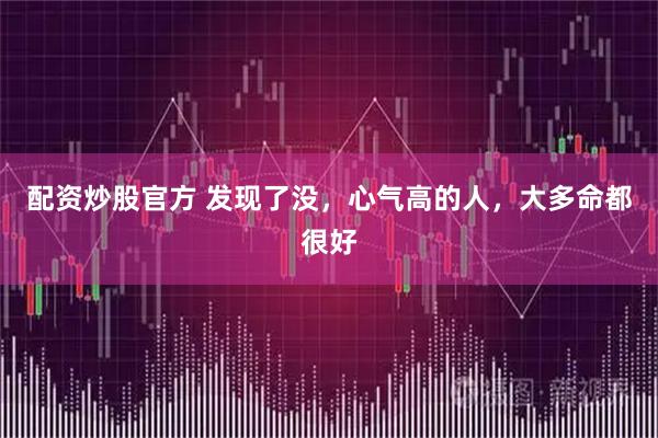 配资炒股官方 发现了没，心气高的人，大多命都很好
