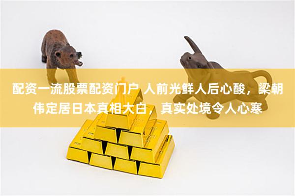 配资一流股票配资门户 人前光鲜人后心酸，梁朝伟定居日本真相大白，真实处境令人心寒