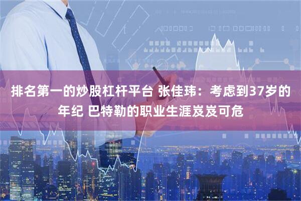 排名第一的炒股杠杆平台 张佳玮：考虑到37岁的年纪 巴特勒的职业生涯岌岌可危