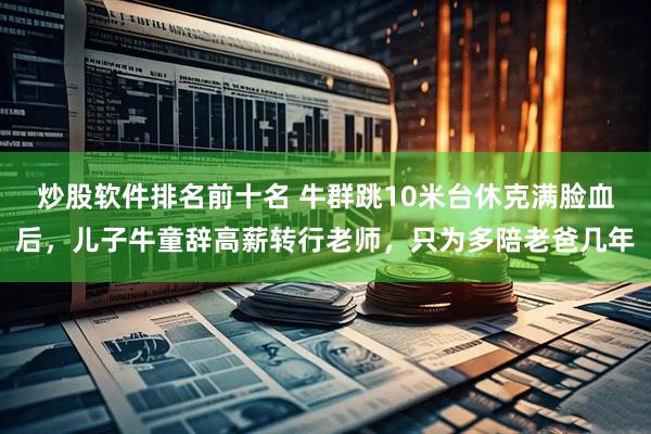 炒股软件排名前十名 牛群跳10米台休克满脸血后，儿子牛童辞高薪转行老师，只为多陪老爸几年