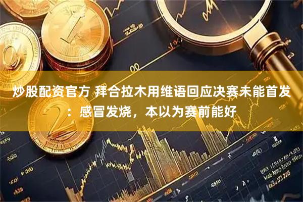 炒股配资官方 拜合拉木用维语回应决赛未能首发：感冒发烧，本以为赛前能好