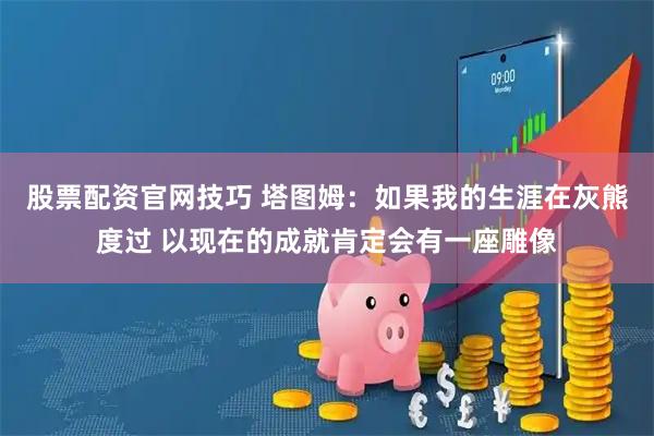 股票配资官网技巧 塔图姆：如果我的生涯在灰熊度过 以现在的成就肯定会有一座雕像