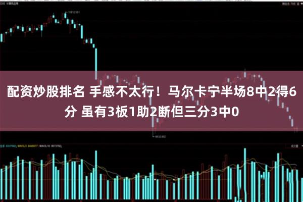 配资炒股排名 手感不太行！马尔卡宁半场8中2得6分 虽有3板1助2断但三分3中0