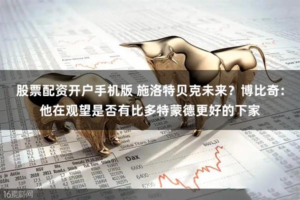 股票配资开户手机版 施洛特贝克未来？博比奇：他在观望是否有比多特蒙德更好的下家