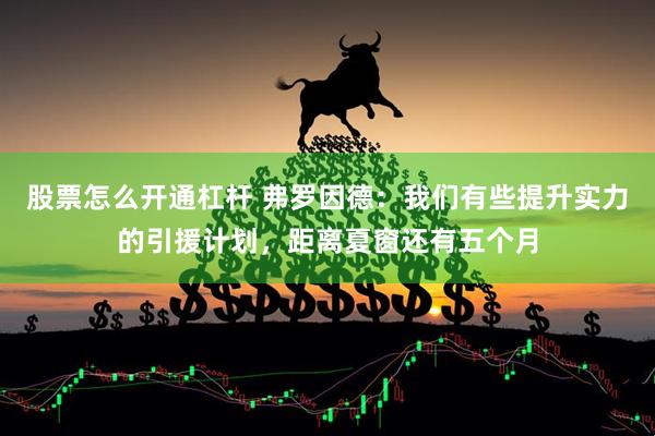 股票怎么开通杠杆 弗罗因德：我们有些提升实力的引援计划，距离夏窗还有五个月