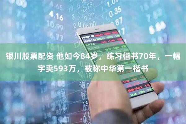 银川股票配资 他如今84岁，练习楷书70年，一幅字卖593万，被称中华第一楷书