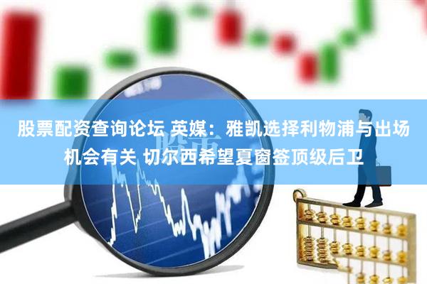 股票配资查询论坛 英媒：雅凯选择利物浦与出场机会有关 切尔西希望夏窗签顶级后卫