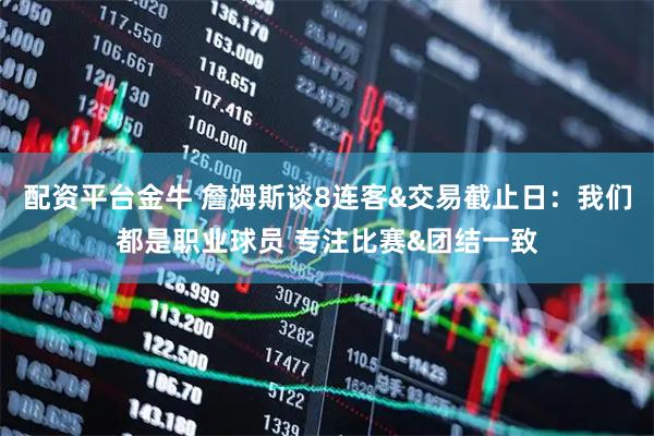 配资平台金牛 詹姆斯谈8连客&交易截止日：我们都是职业球员 专注比赛&团结一致