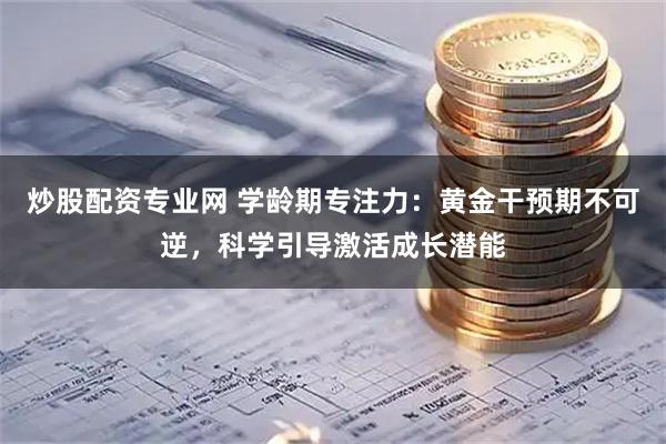 炒股配资专业网 学龄期专注力：黄金干预期不可逆，科学引导激活成长潜能